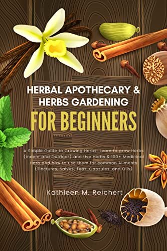Herbal Apothecary & Herbs Gardening for Beginners: A Simple Guide to Growing Herbs: Learn to grow Herbs (Indoor and Outdoor) and Use Herbs&100+ Medicinal Herb and how to use them for common Ailments