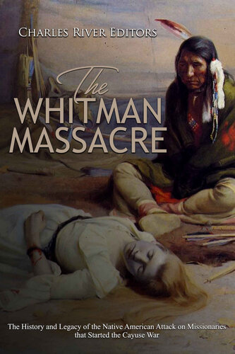 The Whitman Massacre: The History and Legacy of the Native American Attack on Missionaries that Started the Cayuse War