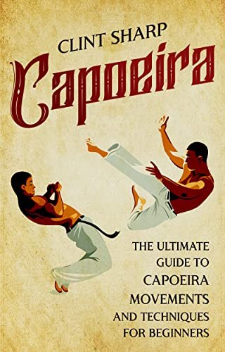 Capoeira: The Ultimate Guide to Capoeira Movements and Techniques for Beginners (Mix Martial Arts)