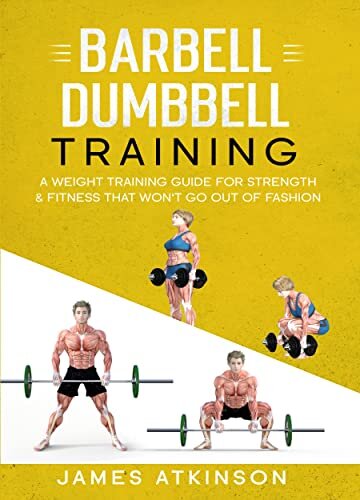 Barbell & Dumbbell Training: A Weight Training Guide For Strength & Fitness That Won’t Go Out Of Fashion (Home Workout, Weight Loss & Fitness Success)