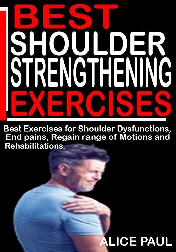 BEST SHOULDER STRENGTHENING EXERCISES: Best Exercises for Shoulder Dysfunctioning, Injury Preventions, End Pains, Regain range of motions and Rehabilitations.