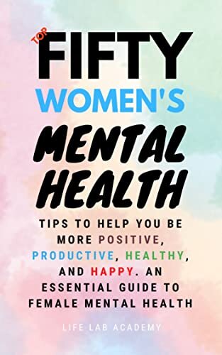 Top Fifty Women's Mental Health Tips: 50 Nifty Tips for Improving Your Mental Health So You Can Actively Be More Positive, Productive, Healthy, & Happy. An Essential Guide to Female Mental Health