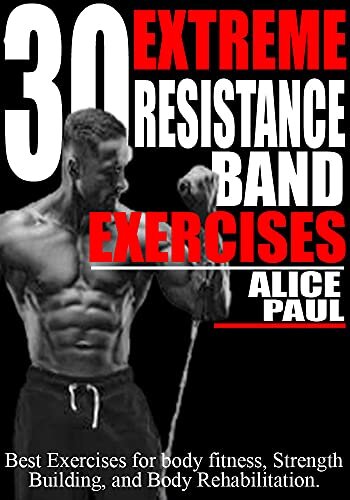 30 EXTREME RESISTANCE BAND EXERCISES: Best Exercises for Body fitness, Strength training, and Body Rehabilitation.