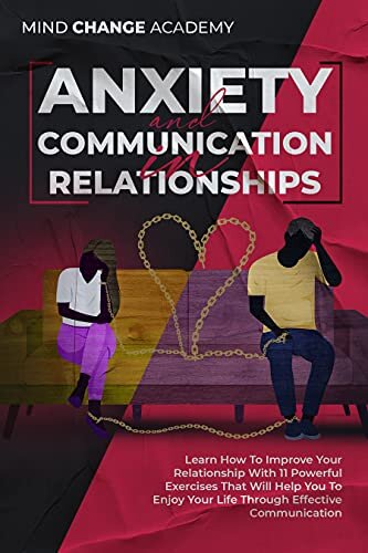 Anxiety And Communication in Relationships: Learn How To Improve Your Relationship With 11 Powerful Exercises That Will Help You To Enjoy Your Life Through Effective Communication