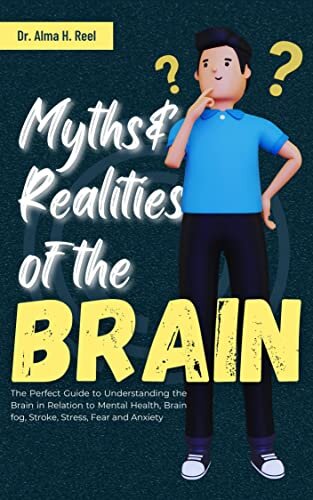 Myths And Realities Of The Brain: The Perfect Guide to Understanding the Brain in Relation to Mental Health, Brain fog, Stroke, Stress, Fear and Anxiety ... of Stress, Emotion, and the Brain Book 2)