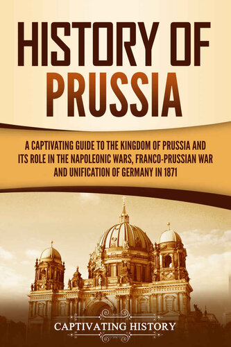 History of Prussia: A Captivating Guide to the Kingdom of Prussia and Its Role in the Napoleonic Wars, Franco-Prussian War, and Unification of Germany in 1871 (Exploring Germany’s Past)