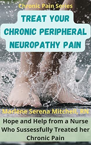 Treat Your Chronic Peripheral Nueropathy Pain: Hope and Help from a Nurse who Successfully treated her Chronic Pain (Chronic Pain Series)