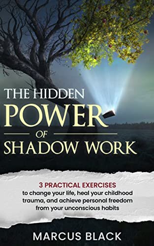 The Hidden Power of Shadow Work : 3 practical exercises to change your life, heal your childhood trauma, and achieve personal freedom from your unconscious habits