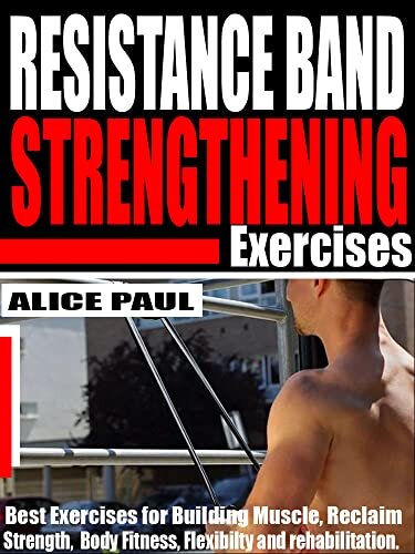RESISTANCE BAND STRENGTHENING EXERCISES : Best Exercises for building Muscle, reclaim Strength, Body fitness, Flexibility and Rehabilitation.