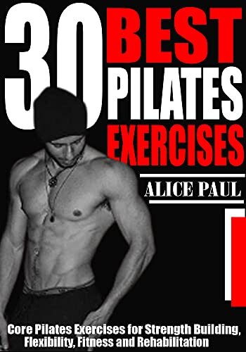 30 BEST PILATES EXERCISES: Core Pilates Exercises for Strength Building, Flexibility, Fitness and Rehabilitation.