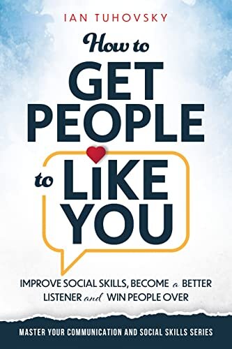 How to Get People to Like You: Improve Social Skills, Become a Better Listener and Win People Over (Master Your Communication and Social Skills)
