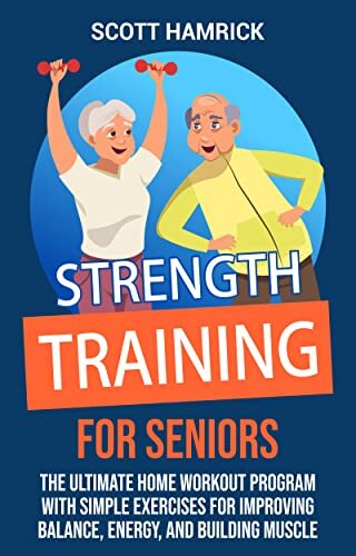 Strength Training for Seniors: The Ultimate Home Workout Program with Simple Exercises for Improving Balance, Energy, and Building Muscle (Workouts for Men and Women Over 60)