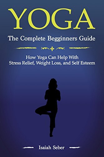 Yoga: The Complete Beginners Guide on How Yoga Can Help With Stress Relief, Weight Loss, and Self Esteem (31 Days for 31 Greatest Yoga Poses That Will ... Health & Fitness and Sharpen Your Mind)