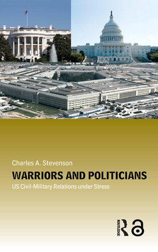 Warriors and Politicians: US Civil-Military Relations under Stress (Cass Military Studies)