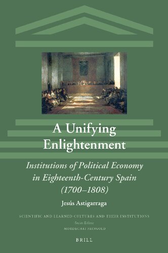 A Unifying Enlightenment Institutions of Political Economy in Eighteenth-Century Spain (17001808) (Scientific and Learned Cultures and Their Institutions, 30)