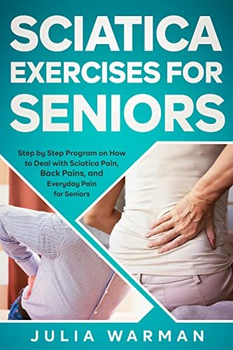 Sciatica Exercises for Seniors: Step by Step Program on How to Deal with Sciatica Pain, Back Pains, and Everyday Pain for Seniors