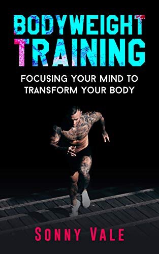 Whole Bodyweight Training Routine ( Upper and Lower Body Weight Training Exercises): Focusing Your Mind to Transform Your Body with Best Body Weight Training (Sonny Vale Book 1)