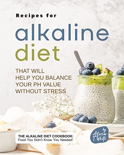 Recipes for Alkaline Diet That Will Help You Balance Your pH Value Without Stress: The Alkaline Diet Cookbook: Food You Didn't Know You Needed!