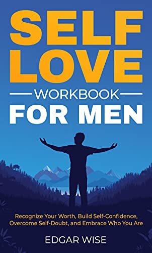 Self-Love Workbook for Men: Recognize Your Worth, Build Self-Confidence, Overcome Self-Doubt, and Embrace Who You Are
