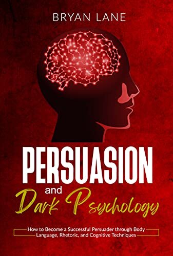 Persuasion and Dark Psychology: How to Become a Successful Persuader through Body Language, Rhetoric, and Cognitive Techniques