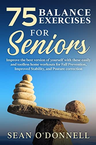 75 balance exercises for seniors: Improve the best version of yourself with these easily and toolless home workouts for Fall Prevention, Improved Stability, and Posture correction