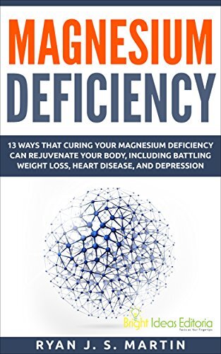 Magnesium Deficiency: Weight Loss, Heart Disease and Depression, 13 Ways that Curing Your Magnesium Deficiency Can Rejuvenate Your Body (Vitamins and Minerals Book 2)