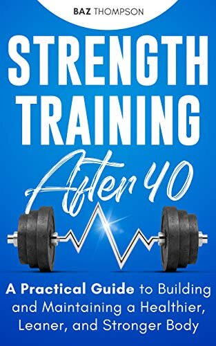 Strength Training After 40: A Practical Guide to Building and Maintaining a Healthier, Leaner, and Stronger Body (Strength Training for Life Book 2)