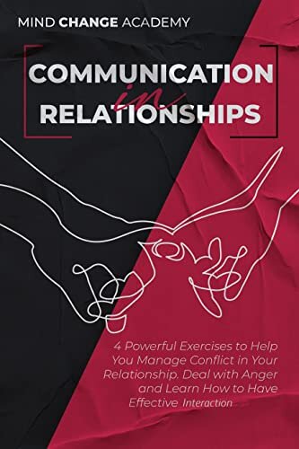 Communication In Relationships: 4 Powerful Exercises to Help You Manage Conflict in Your Relationship. Deal with Anger and Learn How to Have Effective Interaction