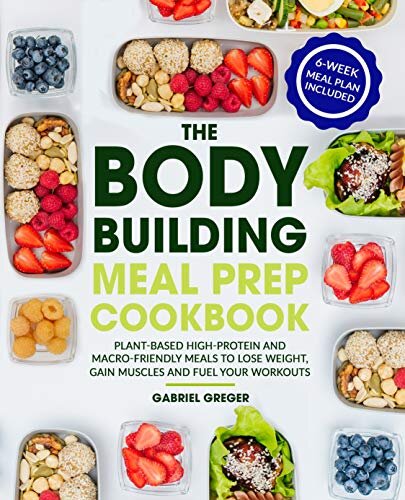 The Bodybuilding Meal Prep Cookbook: Plant-Based High-Protein and Macro-Friendly Meals to Lose Weight, Gain Muscles and Fuel Your Workouts (6-Week Meal Plan Included)