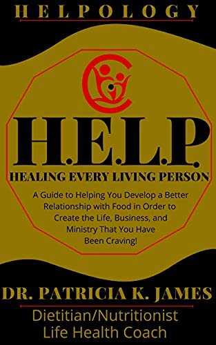 HELPOLOGY: H.E.L.P. Healing Every Living Person: A Guide to Helping You Develop a Better Relationship with Food in Order to Create the Life, Business, and Ministry That You Have Been Craving!