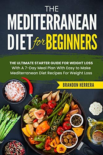 The Mediterranean Diet for Beginners: The Ultimate Starter Guide for Weight Loss - With a 7-day Meal Plan With Easy to Make Mediterranean Diet Recipes