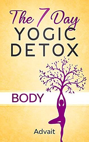 The 7 Day Yogic Detox - Body: Ultimate Guide to using Mudras, Yoga & Ayurvedic Cooking for detoxifying your body to heal chronic ailments, lose weight and restore physical harmony.