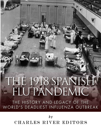 The 1918 Spanish Flu Pandemic: The History and Legacy of the World’s Deadliest Influenza Outbreak