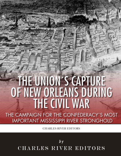 The Union’s Capture of New Orleans during the Civil War: The Campaign for the Confederacy’s Most Important Mississippi River Stronghold