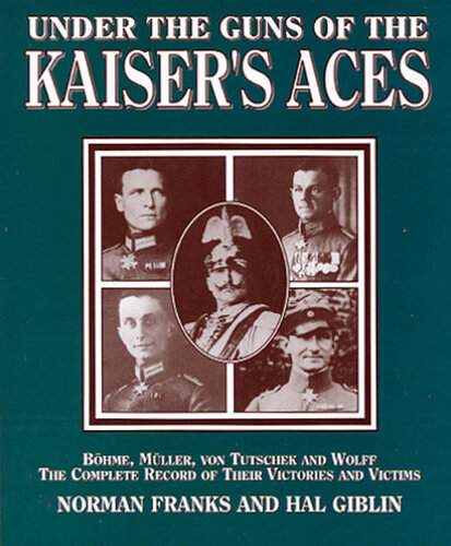 Under the Guns of the Kaiser's Aces: Bohome, Muller, Von Tutschek and Wolff The Complete Record of Their Victories and Victims