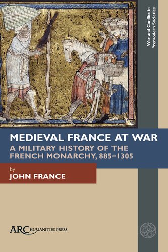 Medieval France at War: A Military History of the French Monarchy, 885–1305 (War and Conflict in Premodern Societies)