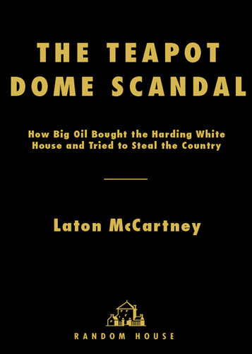 The Teapot Dome Scandal: How Big Oil Bought the Harding White House and Tried to Steal the Country