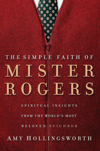 The Simple Faith of Mister Rogers: Spiritual Insights from the World's Most Beloved Neighbor