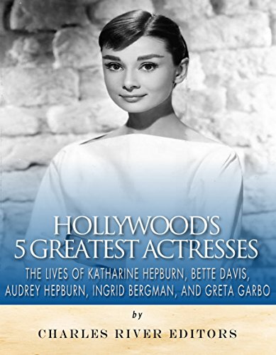 Hollywood’s 5 Greatest Actresses: The Lives of Katharine Hepburn, Bette Davis, Audrey Hepburn, Ingrid Bergman, and Greta Garbo