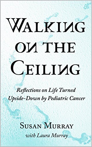Walking on the Ceiling: Reflections on Life Turned Upside-down by Pediatric Cancer