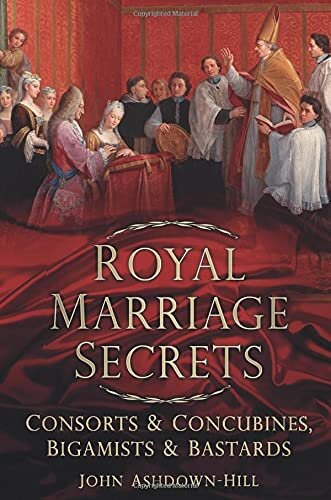 Royal Marriage Secrets: Consorts and Concubines, Bigamists and Bastards