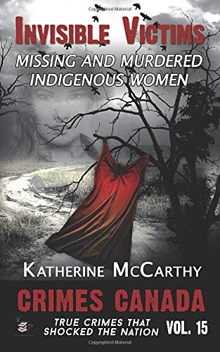 Invisible Victims: Missing and Murdered Indigenous Women of Canada (Crimes Canada: True Crimes That Shocked The Nation) (Volume 15)