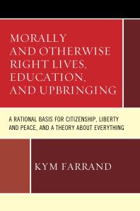Morally and Otherwise Right Lives, Education and Upbringing : A Rational Basis for Citizenship, Liberty and Peace, and a Theory about Everything