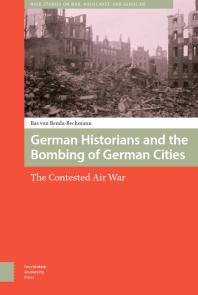 German Historians and the Bombing of German Cities : The Contested Air War