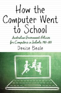 How the Computer Went to School : Australian Government Policies for Computers in Schools, 1983-2013