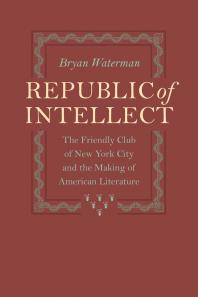 Republic of Intellect : The Friendly Club of New York City and the Making of American Literature