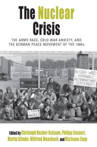 The Nuclear Crisis : The Arms Race, Cold War Anxiety, and the German Peace Movement of The 1980s