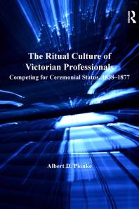 The Ritual Culture of Victorian Professionals : Competing for Ceremonial Status, 1838-1877