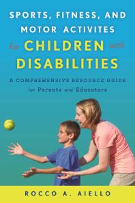Sports, Fitness, and Motor Activities for Children with Disabilities : A Comprehensive Resource Guide for Parents and Educators