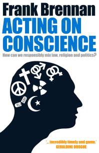 Acting on Conscience : How Can We Responsibly Mix Law, Religion And Politics?